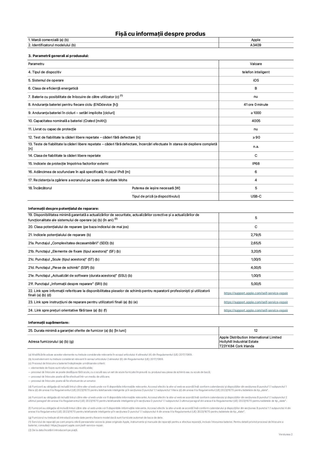 Fișa cu informații despre produs pentru iPhone&nbsp;16e, modelul A3409. Furnizată de Apple Distribution International Limited, Hollyhill Industrial Estate. Cork, Irlanda T23 YK84. Tipul de dispozitiv: telefon inteligent. Sistemul de operare: iOS. Clasa de eficiență energetică: B. Baterie cu posibilitate de înlocuire de către utilizator: nu. Anduranța bateriei pentru fiecare ciclu: 41&nbsp;de&nbsp;ore. Anduranța bateriei în cicluri – setări implicite: mai mare sau egală cu 1000. Capacitatea nominală a bateriei: 4005&nbsp;mAh. Livrat cu capac de protecție: nu. Test de fiabilitate la căderi libere repetate – căderi fără defectare: mai mare sau egal cu 90. Test de fiabilitate la căderi libere repetate – căderi fără defectare, încercări efectuate în starea de depliere completă: nu se aplică. Clasa de fiabilitate la căderi libere repetate: C. Indicele de protecție împotriva factorilor externi: IP68. Adâncimea de scufundare în apă specificată, în cazul IPx8: 6&nbsp;metri. Rezistența la zgâriere a ecranului pe scara de duritate Mohs: 4. Puterea de ieșire necesară pentru încărcător: 5&nbsp;wați. Tipul de priză pentru încărcător (a dispozitivului): USB-C. Disponibilitatea minimă garantată a actualizărilor de securitate, a actualizărilor corective și a actualizărilor de funcționalitate ale sistemului de operare: 5&nbsp;ani. Clasa potențialului de reparare: C. Indicele potențialului de reparare: 2,79/5. Punctajul „Complexitatea dezasamblării” (SDD): 2,65/5. Punctajul „Elemente de fixare”: 3,20/5. Punctajul „Scule”: 1,00/5. Punctajul „Piese de schimb”: 4,00/5. Punctajul „Actualizări de software”: 1,00/5. Punctajul „Informații despre reparare”: 5,00/5. Link spre informații referitoare la disponibilitatea pieselor de schimb pentru reparatorii profesioniști și utilizatorii finali: https://support.apple.com/self-service-repair. Link spre instrucțiuni de reparare pentru utilizatorii finali: https://support.apple.com/self-service-repair. Link spre prețuri orientative fără taxe: https://support.apple.com/self-service-repair. Garanție generală oferită: 12 de luni.