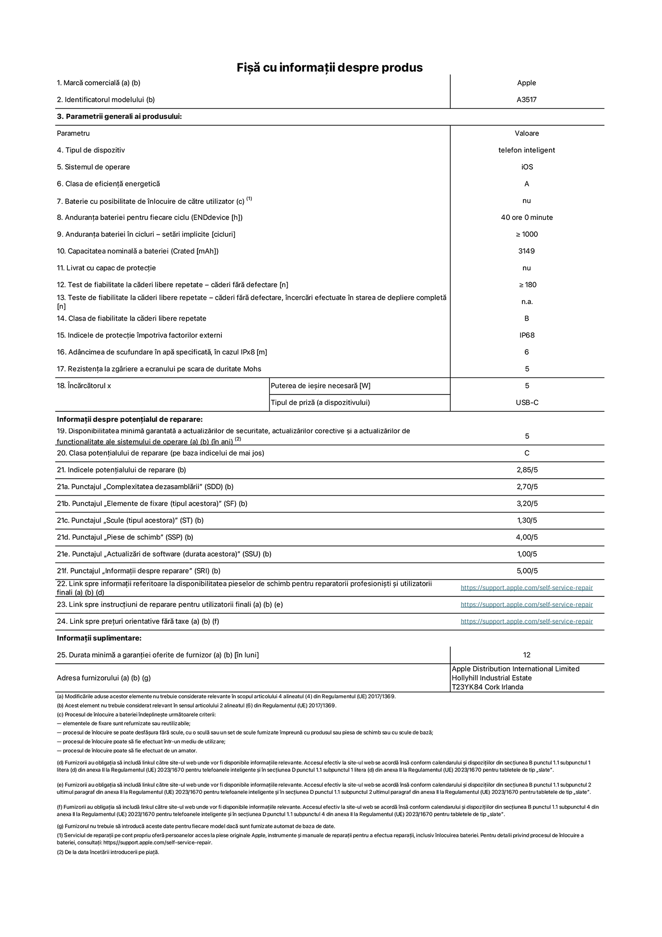 Fișa cu informații despre produs pentru iPhone Air, modelul A3517. Furnizată de Apple Distribution International Limited, Hollyhill Industrial Estate. Cork, Irlanda, T23 YK84. Tipul de dispozitiv: telefon inteligent. Sistemul de operare: iOS. Clasa de eficiență energetică: A. Baterie cu posibilitate de înlocuire de către utilizator: nu. Anduranța bateriei pentru fiecare ciclu: 40 de ore. Anduranța bateriei în cicluri – setări implicite: mai mare sau egală cu 1000. Capacitatea nominală a bateriei: 3149 miliamperi-oră. Livrat cu capac de protecție: nu. Test de fiabilitate la căderi libere repetate – căderi fără defectare: mai mare sau egal cu 180. Test de fiabilitate la căderi libere repetate – căderi fără defectare, încercări efectuate în starea de depliere completă: nu se aplică. Clasa de fiabilitate la căderi libere repetate: B. Indicele de protecție împotriva factorilor externi: IP68. Adâncimea de scufundare specificată în apă, în cazul IPx8: 6 metri. Rezistența la zgâriere a ecranului pe scara de duritate Mohs: 5. Puterea de ieșire necesară pentru încărcător: 5 wați. Tipul de conector al încărcătorului (la capătul dispozitivului): USB-C. Disponibilitatea minimă garantată a actualizărilor de securitate, a actualizărilor corective și a actualizărilor de funcționalitate: 5 ani. Clasa potențialului de reparare: C. Indicele potențialului de reparare: 2,85/5. Punctajul „Complexitatea dezasamblării” (SDD): 2,70/5. Punctajul „Elemente de fixare”: 3,20/5. Punctajul „Scule”: 1,30/5. Punctajul „Piese de schimb”: 4,00/5. Punctajul „Actualizări de software”: 1,00/5. Punctajul „Informații despre reparare”: 5,00/5. Link spre informații referitoare la disponibilitatea pieselor de schimb pentru reparatorii profesioniști și utilizatorii finali: https://support.apple.com/self-service-repair. Link spre instrucțiuni de reparare pentru utilizatorii finali: https://support.apple.com/self-service-repair. Link spre prețuri orientative fără taxe: https://support.apple.com/self-service-repair. Garanție generală oferită: 12 luni.